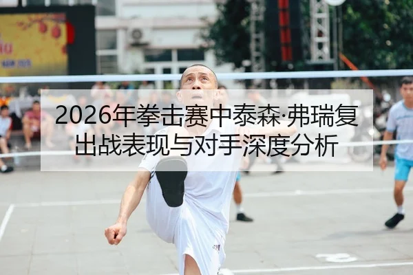 2026年拳击赛中泰森·弗瑞复出战表现与对手深度分析