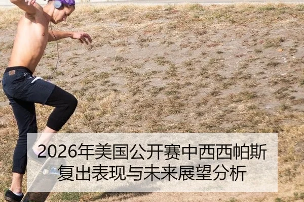 2026年美国公开赛中西西帕斯复出表现与未来展望分析