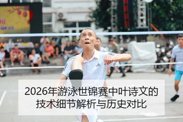2026年游泳世锦赛中叶诗文的技术细节解析与历史对比