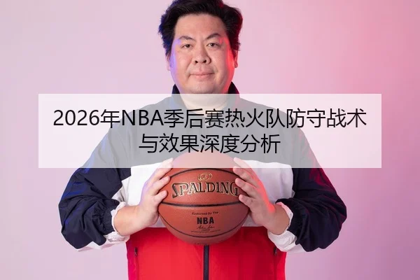 2026年NBA季后赛热火队防守战术与效果深度分析