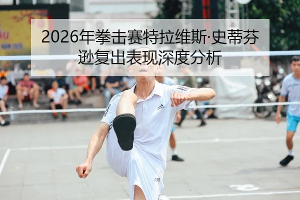 2026年拳击赛特拉维斯·史蒂芬逊复出表现深度分析