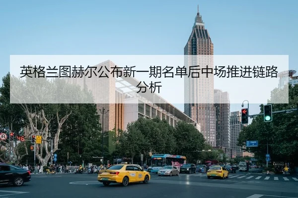 英格兰图赫尔公布新一期名单后中场推进链路分析