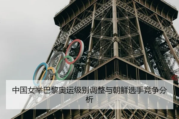 中国女举巴黎奥运级别调整与朝鲜选手竞争分析
