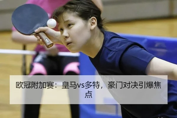 欧冠附加赛：皇马vs多特，豪门对决引爆焦点