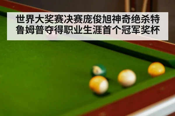 世界大奖赛决赛庞俊旭神奇绝杀特鲁姆普夺得职业生涯首个冠军奖杯