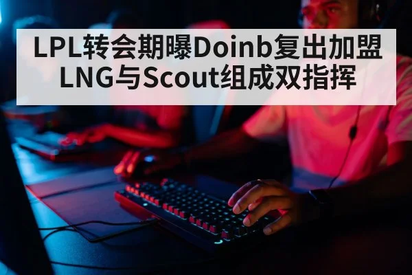 LPL转会期曝Doinb复出加盟LNG与Scout组成双指挥
