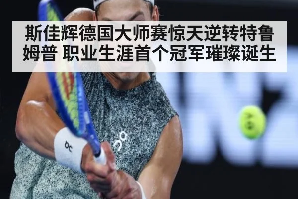 斯佳辉德国大师赛惊天逆转特鲁姆普 职业生涯首个冠军璀璨诞生
